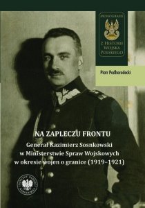 Na zapleczu frontu. Generał Kazimierz Sosnkowski w Ministerstwie Spraw Wojskowych  w okresie wojen o granice (1919–1921)
