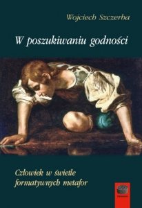 W poszukiwaniu godności. Człowiek w świetle formatywnych metafor