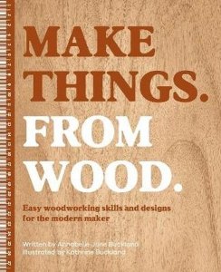 Make Things. from Wood. Easy Woodworking Skills and Designs for the Modern Maker