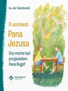 O uczniach Pana Jezusa. Czy można być przyjacielem Pana Boga?
