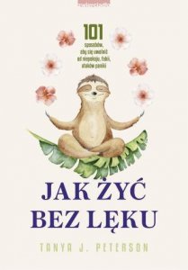 Jak żyć bez lęku. 101 sposobów, aby się uwolnić od niepokoju, fobii, ataków paniki