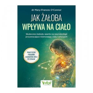 Jak żałoba wpływa na ciało. Skuteczne metody oparte na neurobiologii przywracające równowagę ciału i