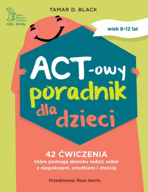 ACT-owy poradnik dla dzieci. 42 ćwiczenia, które pomogą dziecku radzić sobie z niepokojem, smutkiem