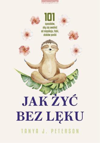 Jak żyć bez lęku. 101 sposobów, aby się uwolnić od niepokoju, fobii, ataków paniki