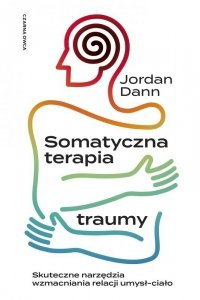 Somatyczna terapia traumy. Skuteczne narzędzia wzmacniania relacji umysł-ciało