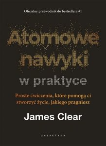 Atomowe nawyki w praktyce. Proste ćwiczenia, które pomogą ci stworzyć życie, jakiego pragniesz