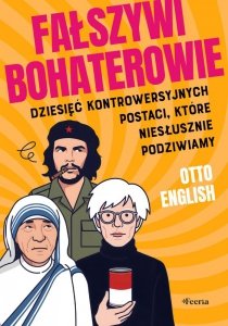 Fałszywi bohaterowie. Dziesięć kontrowersyjnych postaci, które niesłusznie podziwiamy