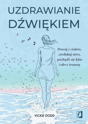 Uzdrawianie dźwiękiem. Pracuj z ciałem, zredukuj stres, pozbądź się lęku i ulecz traumy
