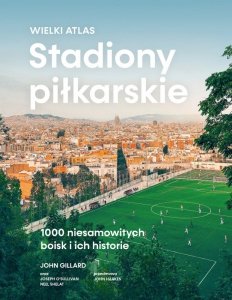 Stadiony piłkarskie. Wielki atlas. 1000 niesamowitych boisk i ich historie 