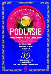 U Pana Boga przy stole. Podlasie. Przewodnik kulinarny po miastach, miasteczkach i siołach. Tom 3
