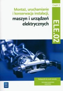 Montaż, uruchamianie i konserwacja instalacji, maszyn i urządzeń elektrycznych. ELE.02 / EE.05. Technik elektryk i elektryk. Czę