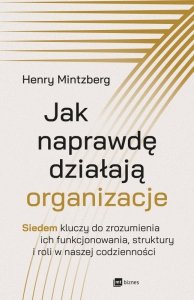 Jak naprawdę działają organizacje. Siedem kluczy do zrozumienia ich funkcjonowania, struktury i roli