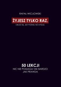 Żyjesz tylko raz. Obudź się. Jest później niż myślisz. 50 lekcji. Nic nie pomaga tak bardzo jak praw