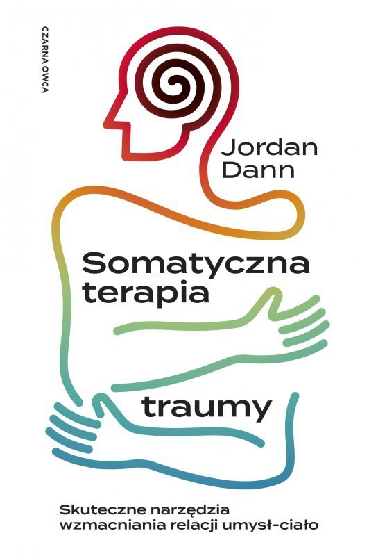 Somatyczna terapia traumy. Skuteczne narzędzia wzmacniania relacji umysł-ciało
