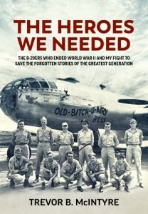 The Heroes We Needed: The B-29ers Who Ended World War II