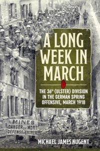 A LONG WEEK IN MARCH - The 36th (Ulster) Division in the German Spring Offensive, March 1918