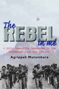 The Rebel in Me: A Zanla Guerrilla Commander in the Rhodesian Bush War 1974-1980
