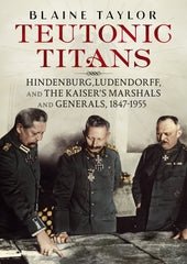 Teutonic Titans: Hindenburg, Ludendorff and the Kaiser's Marshals and Generals 