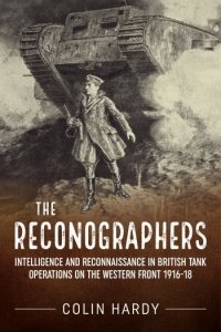 The Reconographers: Intelligence And Reconnaissance in British Tank Operations on the Western Front 1916-18