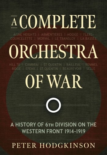 A COMPLETE ORCHESTRA OF WAR - A History of 6th Division on the Western Front 1914-1919
