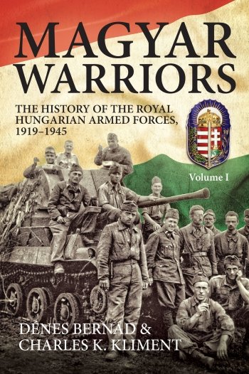 Magyar Warriors Volume 1: The History of the Royal Hungarian Armed Forces 1919-1945