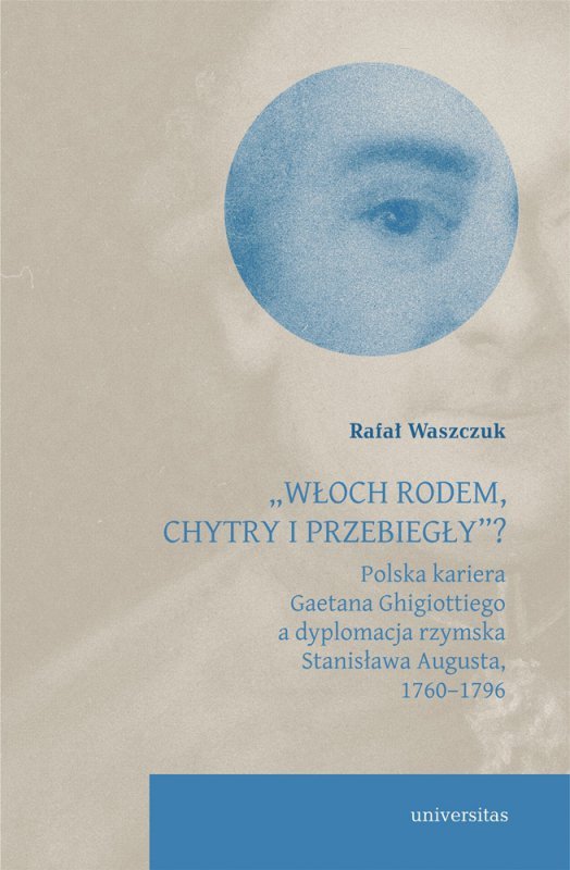 Włoch rodem, chytry i przebiegły? Polska kariera Gaetana Ghigiottiego a dyplomacja rzymska Stanisława Augusta, 1760–1796