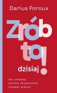 Zrób to dzisiaj! Nie zwlekaj, działaj skuteczniej osiągaj więcej