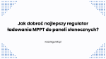 Jak dobrać najlepszy regulator ładowania MPPT do paneli słonecznych?