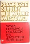 POLSKI CZYN ZBROJNY W II WOJNIE ŚWIATOWEJ. WALKI FORMACJE POLSKICH NA ZACHODZIE 1939-1945 