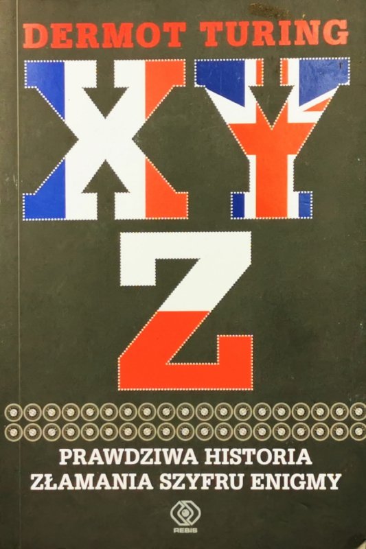 X Y Z PRAWDZIWA HISTORIA ZŁAMANIA SZYFRU ENIGMY - Dermot Turing