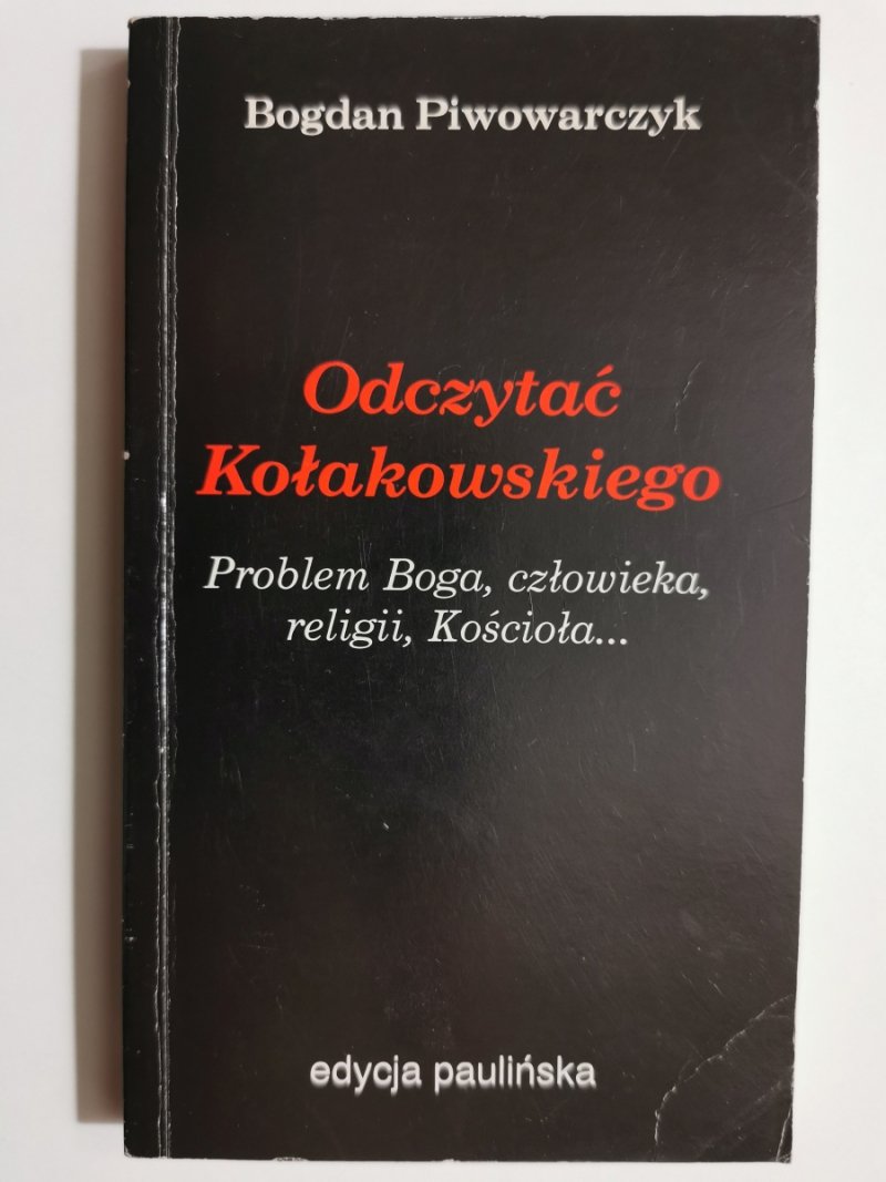 ODCZYTAĆ KOŁAKOWSKIEGO. PROBLEM BOGA, CZŁOWIEKA, RELIGII, KOŚCIOŁA - Bogdan Piwowarczyk