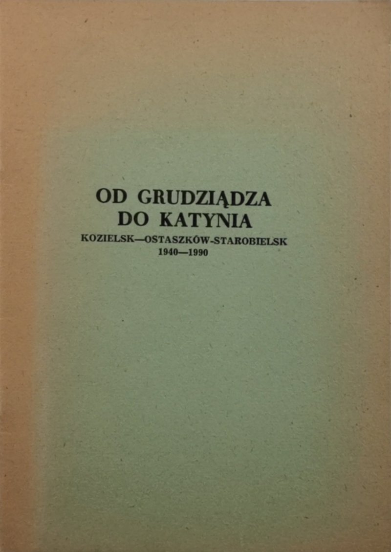 OD GRUDZIĄDZA DO KATYNIA KOZIELSK-OSTASZKÓW-STAROBIELSK 1940-1990