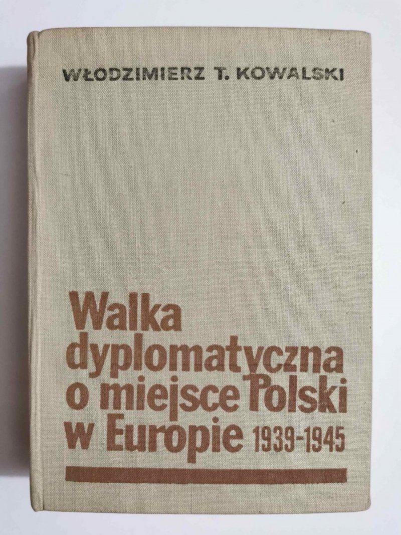 WALKA DYPLOMATYCZNA O MIEJSCE POLSKI W EUROPIE 1939-1945 - Wł. T. Kowalski 1966