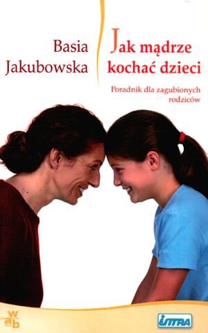Jak mądrze kochać dzieci. Poradnik dla zagubionych rodziców
