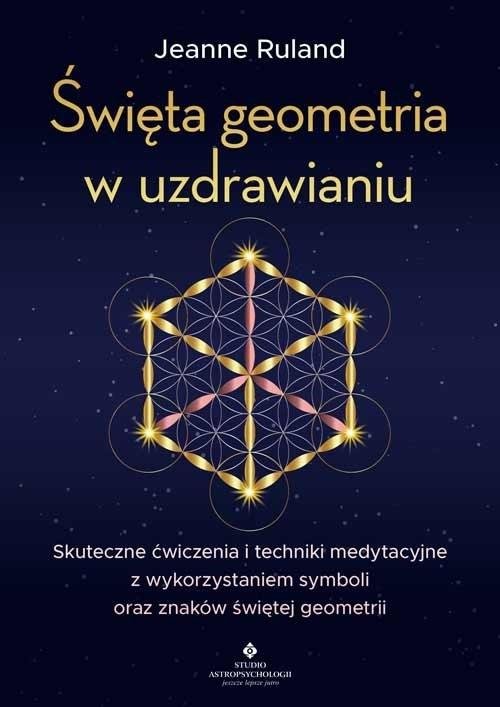 Święta geometria w uzdrawianiu Skuteczne ćwiczenia i techniki medytacyjne z wykorzystaniem symboli oraz znaków świętej geometrii