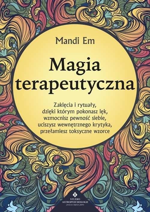 Magia terapeutyczna Zaklęcia i rytuały, dzięki którym pokonasz lęk, wzmocnisz pewność siebie, uciszysz wewnętrznego krytyka, przełamiesz toksyczne wzorce