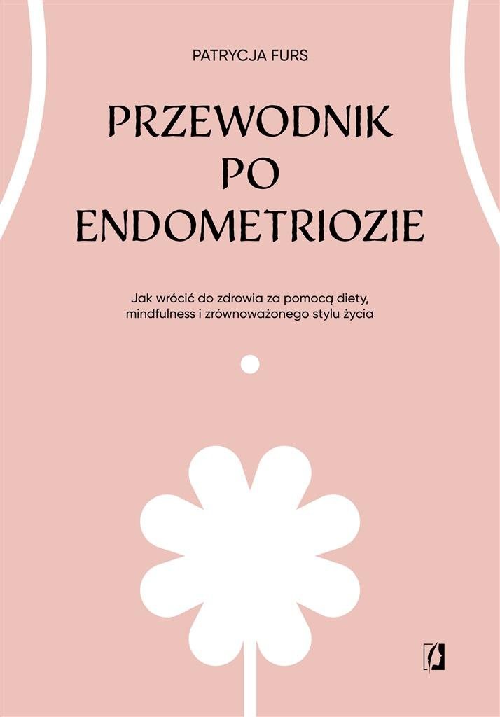 Przewodnik po endometriozie Jak wrócić do zdrowia za pomocą diety, mindfulness i zrównoważonego stylu życia