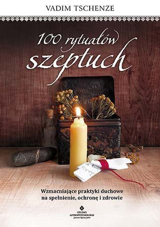 100 rytuałów szeptuch. Wzmacniające praktyki duchowe na spełnienie, ochronę i zdrowie