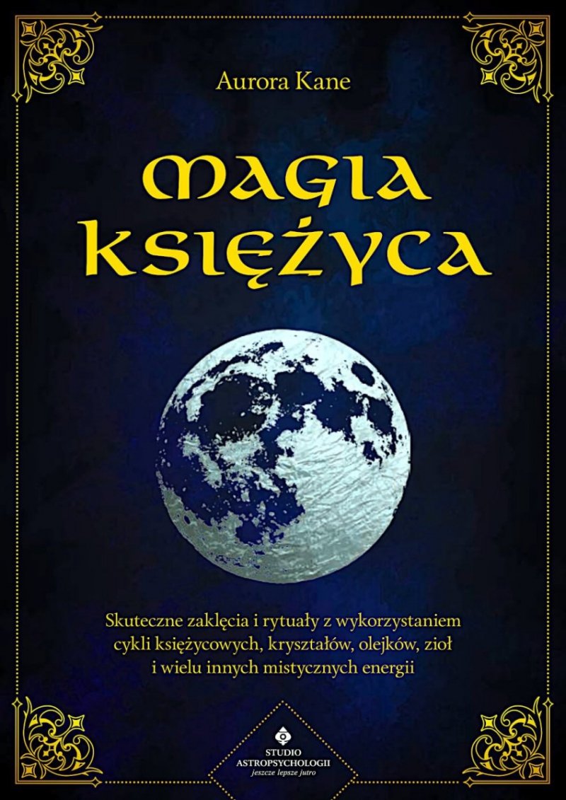 Magia Księżyca Skuteczne zaklęcia i rytuały z wykorzystaniem cykli księżycowych, kryształów, olejków, ziół i wielu innych mistycznych energii